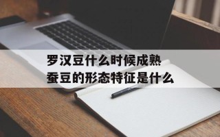 罗汉豆什么时候成熟 蚕豆的形态特征是什么