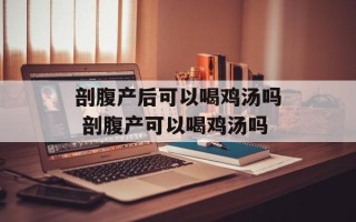 剖腹产后可以喝鸡汤吗 剖腹产可以喝鸡汤吗