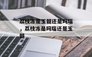 荔枝冻是玉髓还是玛瑙，荔枝冻是玛瑙还是玉髓