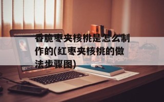 香脆枣夹核桃是怎么制作的(红枣夹核桃的做法步骤图)