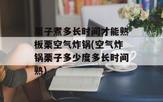 栗子煮多长时间才能熟板栗空气炸锅(空气炸锅栗子多少度多长时间熟)