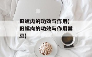 田螺肉的功效与作用(田螺肉的功效与作用禁忌)