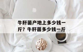 牛肝菌产地上多少钱一斤？牛肝菌多少钱一斤