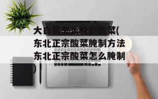 大白菜怎么腌制酸菜(东北正宗酸菜腌制方法东北正宗酸菜怎么腌制)