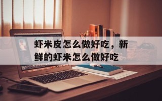 虾米皮怎么做好吃，新鲜的虾米怎么做好吃