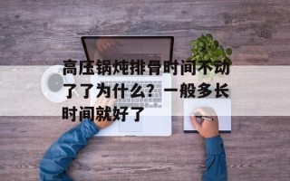 高压锅炖排骨时间不动了了为什么？一般多长时间就好了
