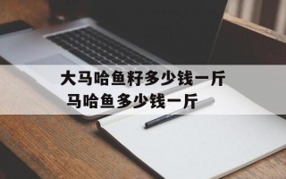 大马哈鱼籽多少钱一斤 马哈鱼多少钱一斤
