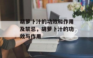 胡萝卜汁的功效和作用及禁忌，胡萝卜汁的功效与作用