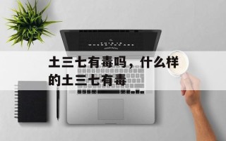 土三七有毒吗，什么样的土三七有毒