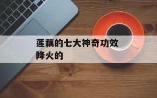 莲藕的七大神奇功效 降火的