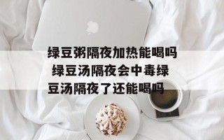 绿豆粥隔夜加热能喝吗 绿豆汤隔夜会中毒绿豆汤隔夜了还能喝吗