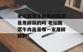 老坛酸菜牛肉面的酸菜是用脚踩的吗 老坛酸菜牛肉面是哪一家用脚踩的