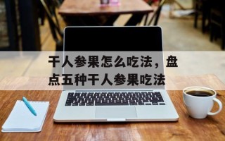 干人参果怎么吃法，盘点五种干人参果吃法