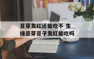 豆芽发红还能吃不 生绿豆芽豆子发红能吃吗
