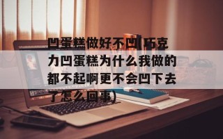 凹蛋糕做好不凹(巧克力凹蛋糕为什么我做的都不起啊更不会凹下去了怎么回事)