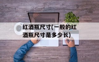 红酒瓶尺寸(一般的红酒瓶尺寸是多少长)