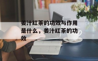 姜汁红茶的功效与作用是什么，姜汁红茶的功效