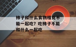 柿子和什么食物相克不能一起吃？吃柿子不能和什么一起吃