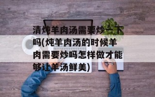 清炖羊肉汤需要炒一下吗(炖羊肉汤的时候羊肉需要炒吗怎样做才能够让羊汤鲜美)