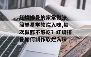 红烧排骨的家常做法,简单易学软烂入味,每次做都不够吃？红烧排骨如何制作软烂入味