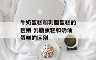 牛奶蛋糕和乳脂蛋糕的区别 乳脂蛋糕和奶油蛋糕的区别