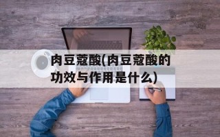 肉豆蔻酸(肉豆蔻酸的功效与作用是什么)