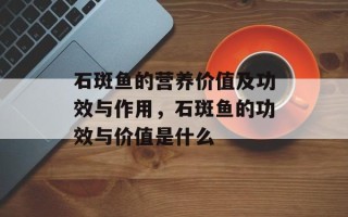 石斑鱼的营养价值及功效与作用，石斑鱼的功效与价值是什么