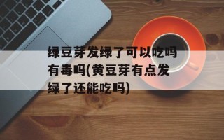 绿豆芽发绿了可以吃吗有毒吗(黄豆芽有点发绿了还能吃吗)