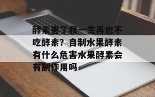 酵素害了我一生再也不吃酵素？自制水果酵素有什么危害水果酵素会有副作用吗