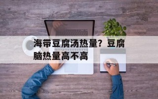 海带豆腐汤热量？豆腐脑热量高不高
