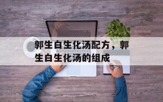 郭生白生化汤配方，郭生白生化汤的组成