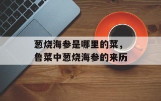 葱烧海参是哪里的菜，鲁菜中葱烧海参的来历