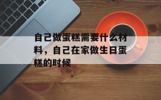 自己做蛋糕需要什么材料，自己在家做生日蛋糕的时候
