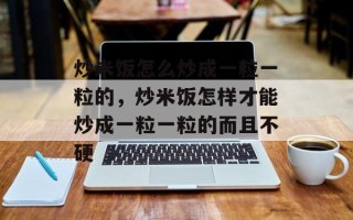 炒米饭怎么炒成一粒一粒的，炒米饭怎样才能炒成一粒一粒的而且不硬