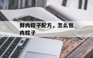 鲜肉粽子配方，怎么包肉粽子