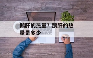 鹅肝的热量？鹅肝的热量是多少
