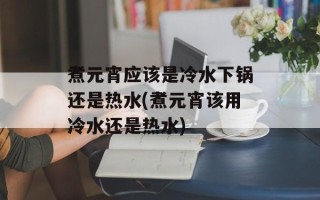 煮元宵应该是冷水下锅还是热水(煮元宵该用冷水还是热水)
