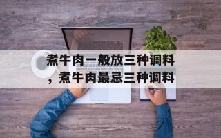 煮牛肉一般放三种调料，煮牛肉最忌三种调料