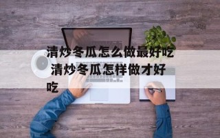 清炒冬瓜怎么做最好吃 清炒冬瓜怎样做才好吃