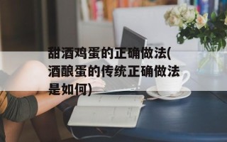 甜酒鸡蛋的正确做法(酒酿蛋的传统正确做法是如何)