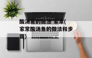 酸汤鱼的做法 家常(家常酸汤鱼的做法和步骤)