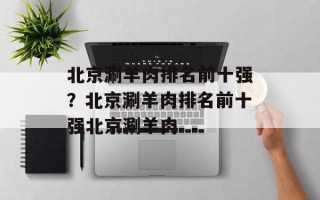 北京涮羊肉排名前十强？北京涮羊肉排名前十强北京涮羊肉