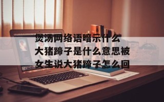 煲汤网络语暗示什么 大猪蹄子是什么意思被女生说大猪蹄子怎么回