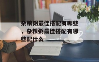 杂粮粥最佳搭配有哪些，杂粮粥最佳搭配有哪些配什么