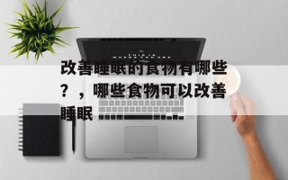 改善睡眠的食物有哪些？，哪些食物可以改善睡眠