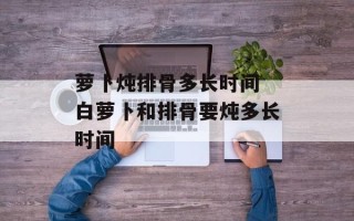 萝卜炖排骨多长时间 白萝卜和排骨要炖多长时间