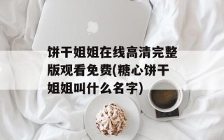 饼干姐姐在线高清完整版观看免费(糖心饼干姐姐叫什么名字)