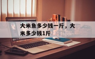 大米鱼多少钱一斤，大米多少钱1斤