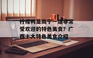柠檬鸭是南宁一道非常受欢迎的特色美食？广西十大特色美食介绍