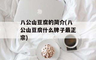 八公山豆腐的简介(八公山豆腐什么牌子最正宗)